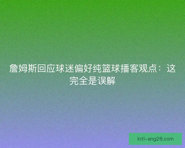詹姆斯回应球迷偏好纯篮球播客观点：这完全是误解