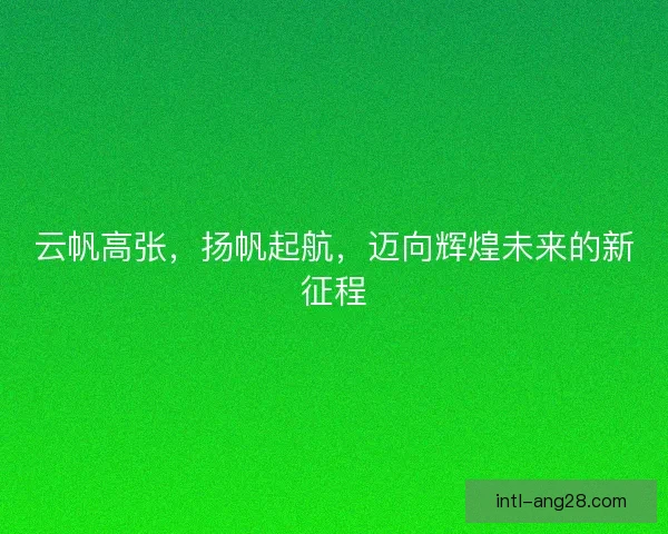 云帆高张，扬帆起航，迈向辉煌未来的新征程