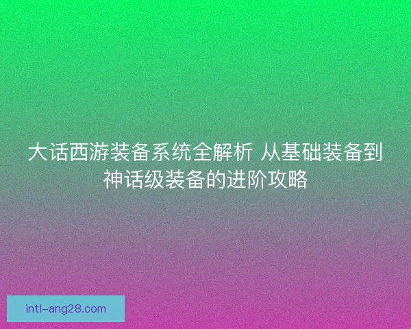 大话西游装备系统全解析 从基础装备到神话级装备的进阶攻略